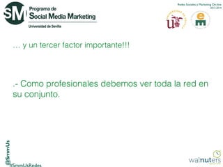Redes Sociales y Marketing On-line
2013-2014

… y un tercer factor importante!!!

@SmmUs

.- Como profesionales debemos ver toda la red en
su conjunto.

 