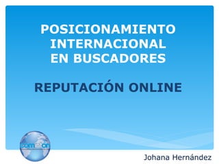 POSICIONAMIENTO
 INTERNACIONAL
 EN BUSCADORES

REPUTACIÓN ONLINE




            Johana Hernández
 