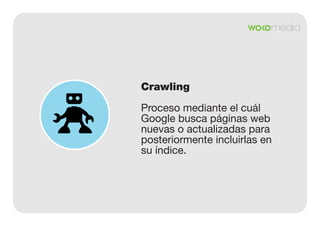 Crawling
Proceso mediante el cuál
Google busca páginas web
nuevas o actualizadas para
posteriormente incluirlas en
su índice.

 