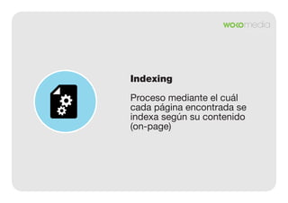 Indexing
Proceso mediante el cuál
cada página encontrada se
indexa según su contenido
(on-page)

 