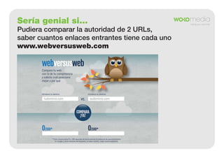 Sería genial si...
Pudiera comparar la autoridad de 2 URLs,
saber cuantos enlaces entrantes tiene cada uno
www.webversusweb.com

 