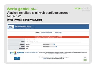 Sería genial si...
Alguien me dijera si mi web contiene errores
técnicos?
http://validator.w3.org

 