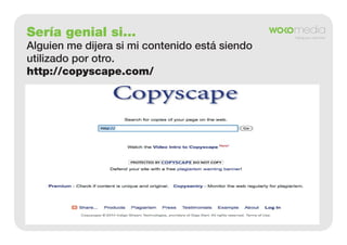 Sería genial si...
Alguien me dijera si mi contenido está siendo
utilizado por otro.
http://copyscape.com/

 