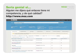 Sería genial si...
Alguien me dijera qué enlaces tiene mi
competencia, y de qué calidad?
http://www.moz.com

 