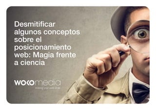 Desmitiﬁcar
algunos conceptos
sobre el
posicionamiento
web: Magia frente
a ciencia

 