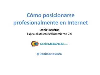 Cómo posicionarse
profesionalmente en Internet
Daniel Martos
Especialista en Reclutamiento 2.0
@DanimartosSMN
 