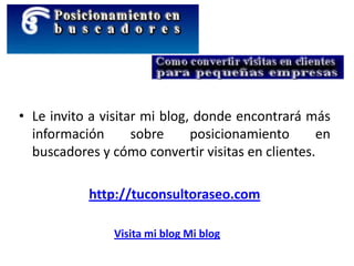 • Le invito a visitar mi blog, donde encontrará más
información sobre posicionamiento en
buscadores y cómo convertir visitas en clientes.
http://tuconsultoraseo.com
Visita mi blog Mi blog
 