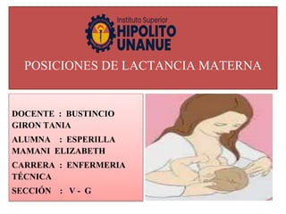 POSICIONES DE LACTANCIA MATERNA
DOCENTE : BUSTINCIO
GIRON TANIA
ALUMNA : ESPERILLA
MAMANI ELIZABETH
CARRERA : ENFERMERIA
TÉCNICA
SECCIÓN : V - G
 