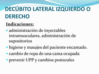 DECÚBITO LATERAL IZQUIERDO O
DERECHO
Indicaciones:
 administración de inyectables
intramusculares, administración de
supositorios
 higiene y masajes del paciente encamado.
 cambio de ropa de una cama ocupada
 prevenir UPP y cambios posturales
 