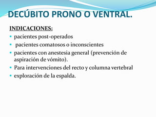 DECÚBITO PRONO O VENTRAL.
INDICACIONES:
 pacientes post-operados
 pacientes comatosos o inconscientes
 pacientes con anestesia general (prevención de
aspiración de vómito).
 Para intervenciones del recto y columna vertebral
 exploración de la espalda.
 