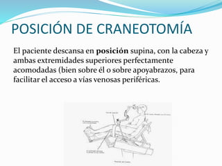 POSICIÓN DE CRANEOTOMÍA
El paciente descansa en posición supina, con la cabeza y
ambas extremidades superiores perfectamente
acomodadas (bien sobre él o sobre apoyabrazos, para
facilitar el acceso a vías venosas periféricas.
 