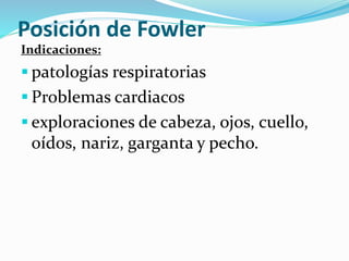 Posición de Fowler
Indicaciones:
 patologías respiratorias
 Problemas cardiacos
 exploraciones de cabeza, ojos, cuello,
oídos, nariz, garganta y pecho.
 