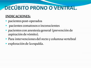DECÚBITO PRONO O VENTRAL.
INDICACIONES:
 pacientespost-operados
 pacientes comatososo inconscientes
 pacientescon anestesiageneral (prevención de
aspiraciónde vómito).
 Para intervenciones del recto ycolumnavertebral
 exploraciónde laespalda.
 