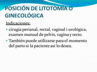 POSICIÓN DE LITOTOMÍA O
GINECOLÓGICA
Indicaciones:
 cirugía perianal, rectal, vaginal i urológica,
examen manual de pelvis, vaginay recto.
 También puede utilizarse para el momento
del parto si la pacienteasí lo desea.
 