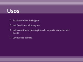  Exploraciones faríngeas
 Intubación endotraqueal
 Intervenciones quirúrgicas de la parte superior del
cuello
 Lavado de cabeza
 