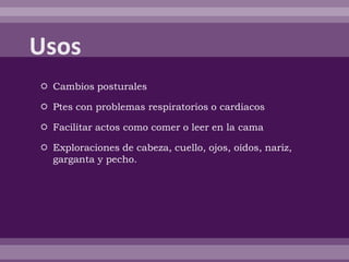  Cambios posturales
 Ptes con problemas respiratorios o cardiacos
 Facilitar actos como comer o leer en la cama
 Exploraciones de cabeza, cuello, ojos, oídos, nariz,
garganta y pecho.
 