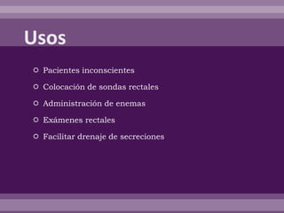  Pacientes inconscientes
 Colocación de sondas rectales
 Administración de enemas
 Exámenes rectales
 Facilitar drenaje de secreciones
 