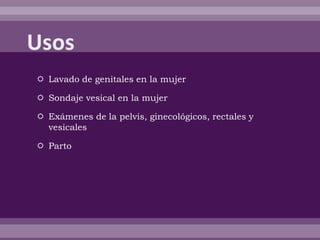 Lavado de genitales en la mujer
 Sondaje vesical en la mujer
 Exámenes de la pelvis, ginecológicos, rectales y
vesicales
 Parto
 