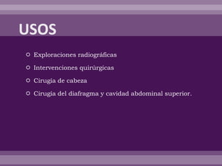  Exploraciones radiográficas
 Intervenciones quirúrgicas
 Cirugía de cabeza
 Cirugía del diafragma y cavidad abdominal superior.
 