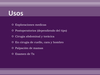  Exploraciones medicas
 Postoperatorios (dependiendo del tipo)
 Cirugía abdominal y torácica
 En cirugía de cuello, cara y hombro
 Palpación de mamas
 Examen de Tx
 