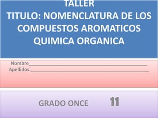 TALLER
TITULO: NOMENCLATURA DE LOS
COMPUESTOS AROMATICOS
QUIMICA ORGANICA
GRADO ONCE 11
Nombre_____________________________________________
Apellidos._____________________________________________
 