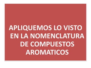 APLIQUEMOS LO VISTO
EN LA NOMENCLATURA
DE COMPUESTOS
AROMATICOS
 