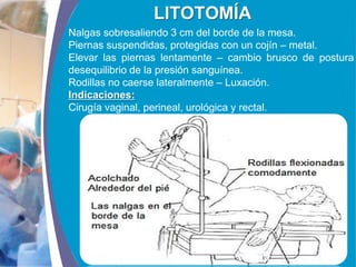 COMPANY LOGO
www.themegallery.com
LITOTOMÍA
Nalgas sobresaliendo 3 cm del borde de la mesa.
Piernas suspendidas, protegidas con un cojín – metal.
Elevar las piernas lentamente – cambio brusco de postura
desequilibrio de la presión sanguínea.
Rodillas no caerse lateralmente – Luxación.
Indicaciones:
Cirugía vaginal, perineal, urológica y rectal.
 