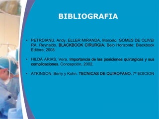 COMPANY LOGO
www.themegallery.com
• PETROIANU, Andy, ELLER MIRANDA, Marcelo, GOMES DE OLIVEI
RA, Reynaldo. BLACKBOOK CIRURGIA. Belo Horizonte: Blackbook
Editora, 2008.
• HILDA ARIAS, Vera. Importancia de las posiciones quirúrgicas y sus
complicaciones. Concepción, 2002.
• ATKINSON, Berry y Kohn. TECNICAS DE QUIROFANO. 7ª EDICION
BIBLIOGRAFIA
 