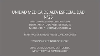 UNIDAD MEDICA DE ALTA ESPECIALIDAD
N°25
INSTITUTO MEXICANO DEL SEGURO SOCIAL
DEPARTAMENTO DE ANESTESIOLOGIA
MODULO DE NEUROANESTESIOLOGIA
MAESTRO: DR MIGUEL ANGEL LOPEZ OROPEZA
“POSICIONES EN NEUROCIRUGIA”
JUAN DE DIOS CASTRO SANTOS R3A
MONTERREY, NL 10/ABRIL/2022
 