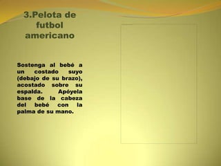 3.Pelota de
futbol
americano
Sostenga al bebé a
un costado suyo
(debajo de su brazo),
acostado sobre su
espalda. Apóyela
base de la cabeza
del bebé con la
palma de su mano.
 