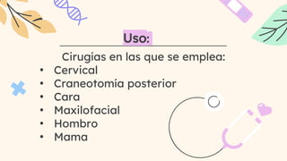Cirugías en las que se emplea:
• Cervical
• Craneotomía posterior
• Cara
• Maxilofacial
• Hombro
• Mama
Uso:
 