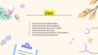 Uso:
 Intervenciones abdminales.
 Intervenciones ginecologicas.
 Intervenciones de cara y cuello.
 Intervenciones de torax.
 Intervenciones de hombro vascualares.
 Intervenciones ortopedicas.
 