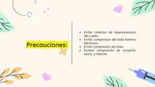 Precauciones:
 Evitar rotacion de hiperextencion
del cuello.
 Evitar compresion del lado esterno
del brazo.
 Evitar compresión de codo.
 Eviatar compresión de occipital,
sacro, y talones.
 