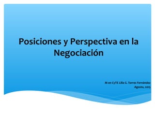 Posiciones y Perspectiva en la
Negociación
M en CyTE Lilia G. Torres Fernández
Agosto, 2015
 