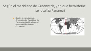 Según el meridiano de Greenwich, ¿en que hemisferio
se localiza Panamá?
 Según el meridiano de
Greenwich La República de
Panamá está ubicada en el
centro del Hemisferio
Occidental.
 