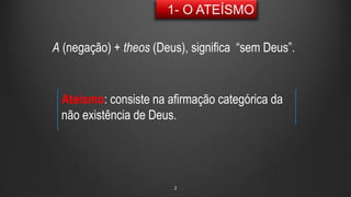 2
A (negação) + theos (Deus), significa “sem Deus”.
Ateísmo: consiste na afirmação categórica da
não existência de Deus.
 