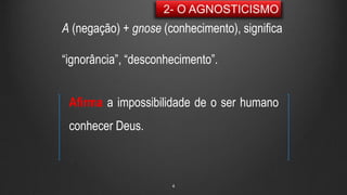 4
A (negação) + gnose (conhecimento), significa
“ignorância”, “desconhecimento”.
Afirma a impossibilidade de o ser humano
conhecer Deus.
 