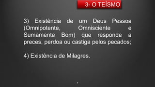 9
3) Existência de um Deus Pessoa
(Omnipotente, Omnisciente e
Sumamente Bom) que responde a
preces, perdoa ou castiga pelos pecados;
4) Existência de Milagres.
 