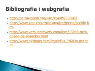    http://ca.wikipedia.org/wiki/Posid%C3%B3
   http://www.xtec.cat/~msolana/tot/grecia/posido.h
    tm
   http://www.vgroupnetwork.com/foro/13948-mito-
    griego-de-poseidon.html
   http://www.elolimpo.com/Poseid%C3%B3n.per.ht
    ml
 