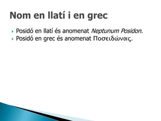    Posidó en llatí és anomenat Neptunum Posidon.
   Posidó en grec és anomenat Ποσειδώνας.
 