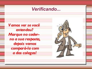 Vamos ver se você entendeu? Marque no caderno a sua resposta, depois vamos compará-la com a dos colegas! Verificando... 