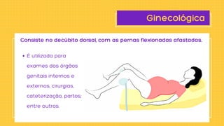 Ginecológica
É utilizada para

exames dos órgãos

genitais internos e

externos, cirurgias,

cateterização, partos,

entre outros.
Consiste no decúbito dorsal, com as pernas flexionadas afastadas.
 