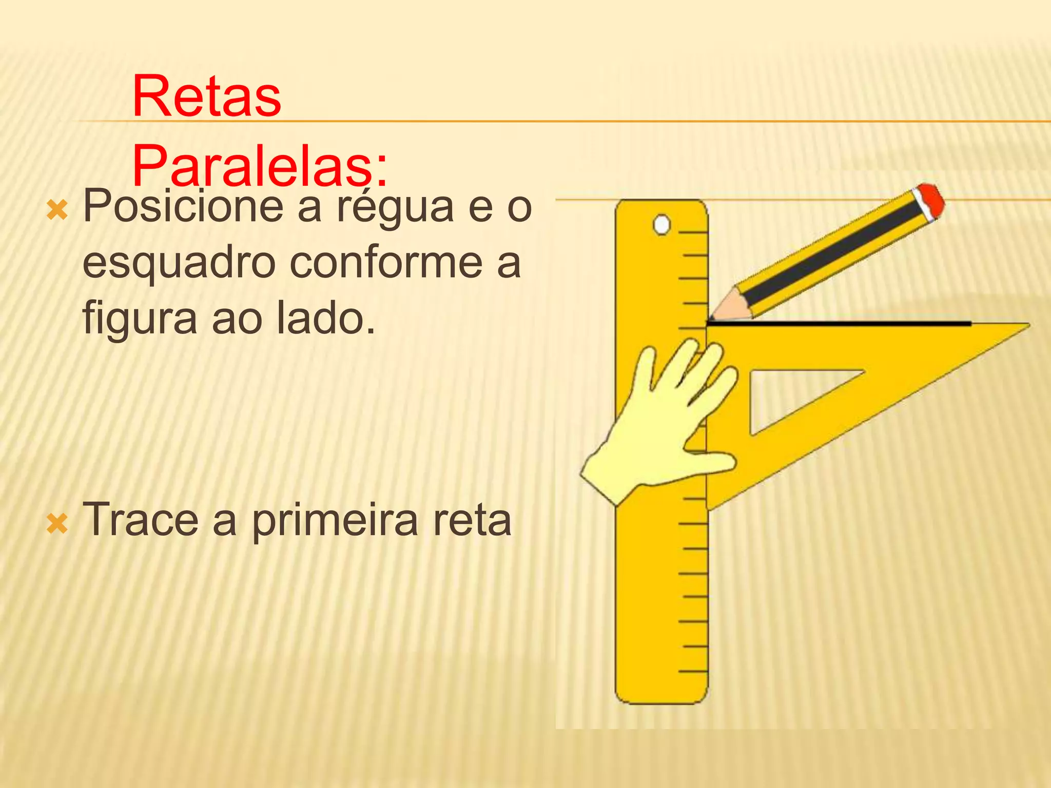  Posicione a régua e o
esquadro conforme a
figura ao lado.
Trace a primeira reta
Retas
Paralelas: