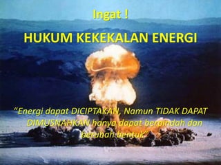 Ingat !
HUKUM KEKEKALAN ENERGI
“Energi dapat DICIPTAKAN, Namun TIDAK DAPAT
DIMUSNAHKAN hanya dapat berpindah dan
berubah bentuk”
 