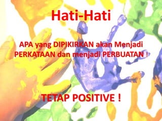 Hati-Hati
APA yang DIPIKIRKAN akan Menjadi
PERKATAAN dan menjadi PERBUATAN !
TETAP POSITIVE !
 