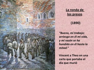 La ronda de
los presos
(1890)
“Bueno, mi trabajo;
arriesgo en él mi vida,
y mi razón se ha
hundido en él hasta la
mitad.”
Vincent a Theo en una
carta que portaba el
día que murió
 