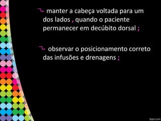 manter a cabeça voltada para um
dos lados ,, quando o paciente
permanecer em decúbito dorsal ;;
observar o posicionamento correto
das infusões e drenagens ;;
 