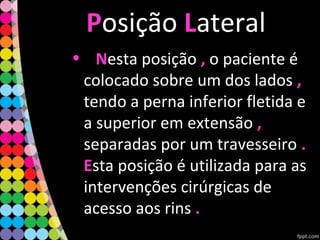 PPosição LLateral
• NNesta posição ,, o paciente é
colocado sobre um dos lados ,,
tendo a perna inferior fletida e
a superior em extensão ,,
separadas por um travesseiro ..
EEsta posição é utilizada para as
intervenções cirúrgicas de
acesso aos rins ..
 