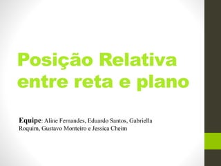 Posição Relativa 
entre reta e plano 
Equipe: Aline Fernandes, Eduardo Santos, Gabriella 
Roquim, Gustavo Monteiro e Jessica Cheim 
 