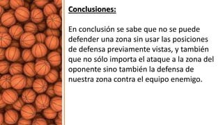 Conclusiones:
En conclusión se sabe que no se puede
defender una zona sin usar las posiciones
de defensa previamente vistas, y también
que no sólo importa el ataque a la zona del
oponente sino también la defensa de
nuestra zona contra el equipo enemigo.
 